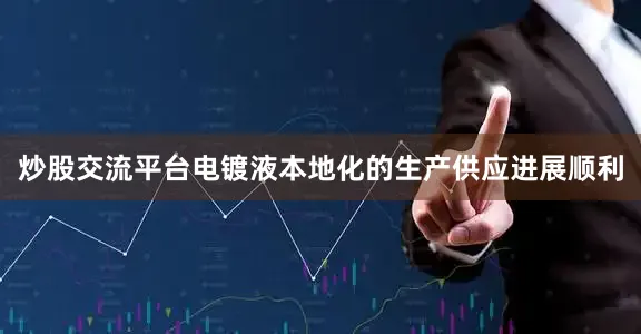 炒股交流平台电镀液本地化的生产供应进展顺利