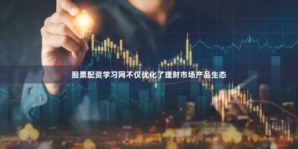 股票配资学习网不仅优化了理财市场产品生态