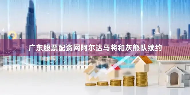 广东股票配资网阿尔达马将和灰熊队续约