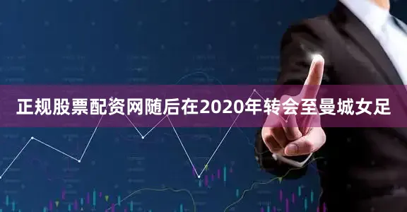 正规股票配资网随后在2020年转会至曼城女足
