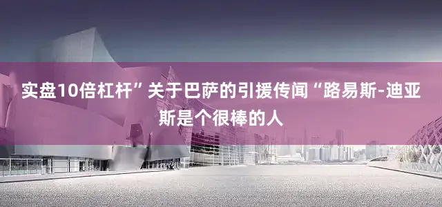 实盘10倍杠杆”关于巴萨的引援传闻“路易斯-迪亚斯是个很棒的人