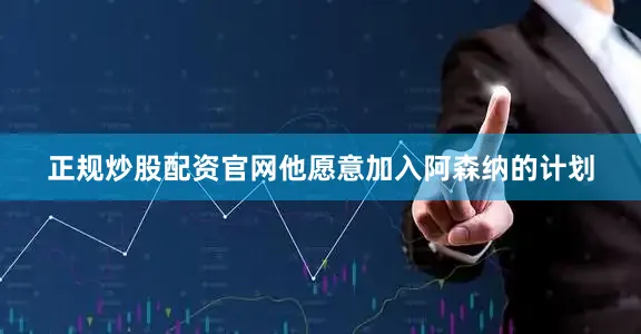 正规炒股配资官网他愿意加入阿森纳的计划