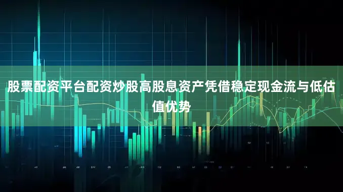 股票配资平台配资炒股高股息资产凭借稳定现金流与低估值优势