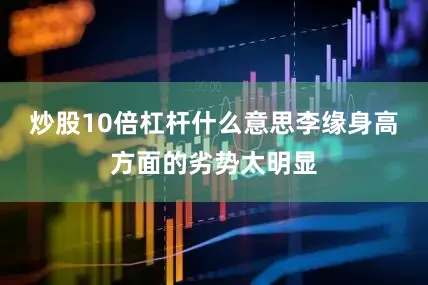 炒股10倍杠杆什么意思李缘身高方面的劣势太明显