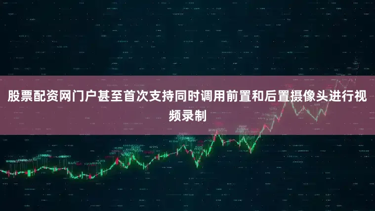 股票配资网门户甚至首次支持同时调用前置和后置摄像头进行视频录制