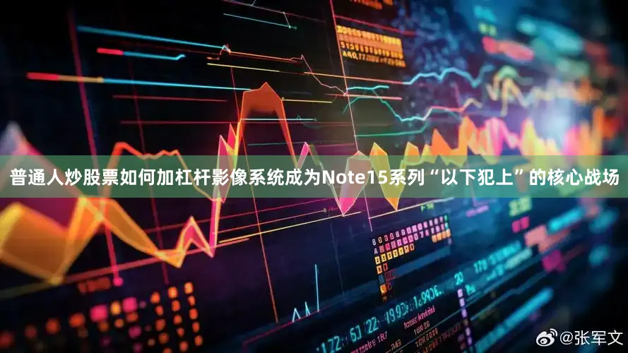普通人炒股票如何加杠杆影像系统成为Note15系列“以下犯上”的核心战场