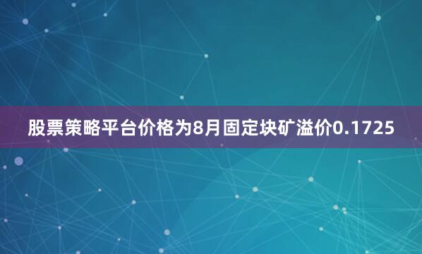 股票策略平台价格为8月固定块矿溢价0.1725