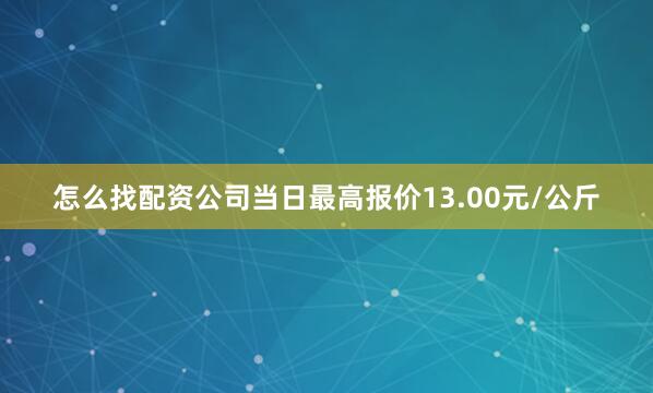 怎么找配资公司当日最高报价13.00元/公斤