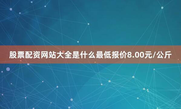 股票配资网站大全是什么最低报价8.00元/公斤