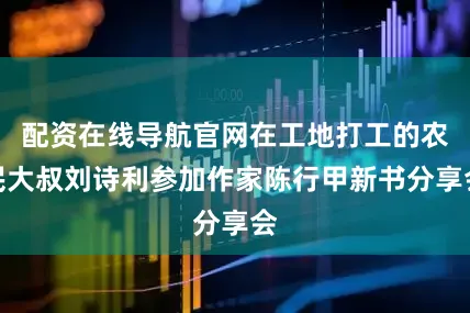 配资在线导航官网在工地打工的农民大叔刘诗利参加作家陈行甲新书分享会
