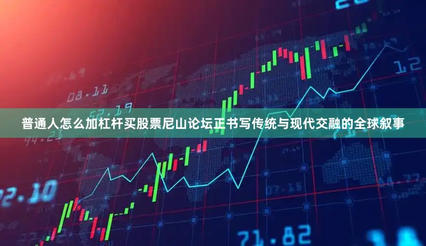普通人怎么加杠杆买股票尼山论坛正书写传统与现代交融的全球叙事