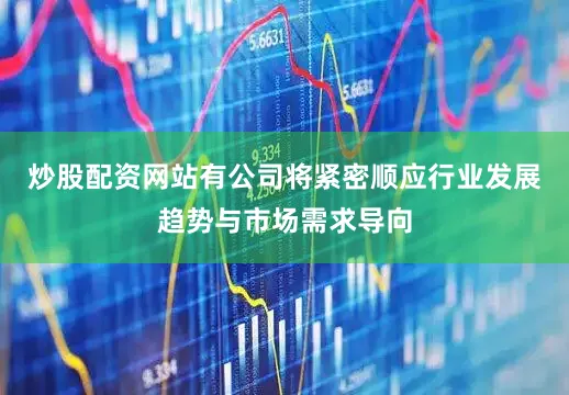 炒股配资网站有公司将紧密顺应行业发展趋势与市场需求导向