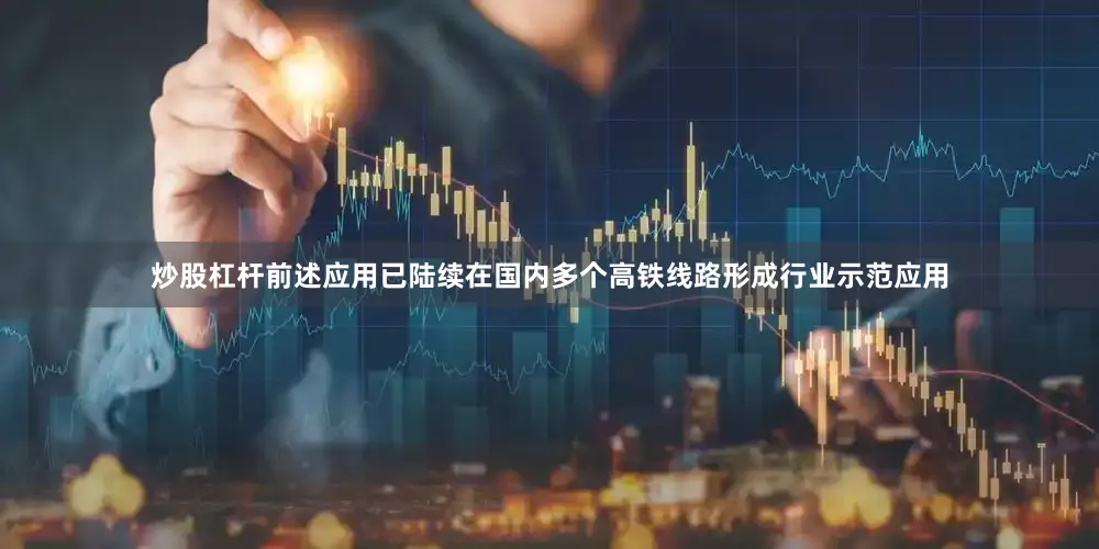 炒股杠杆前述应用已陆续在国内多个高铁线路形成行业示范应用