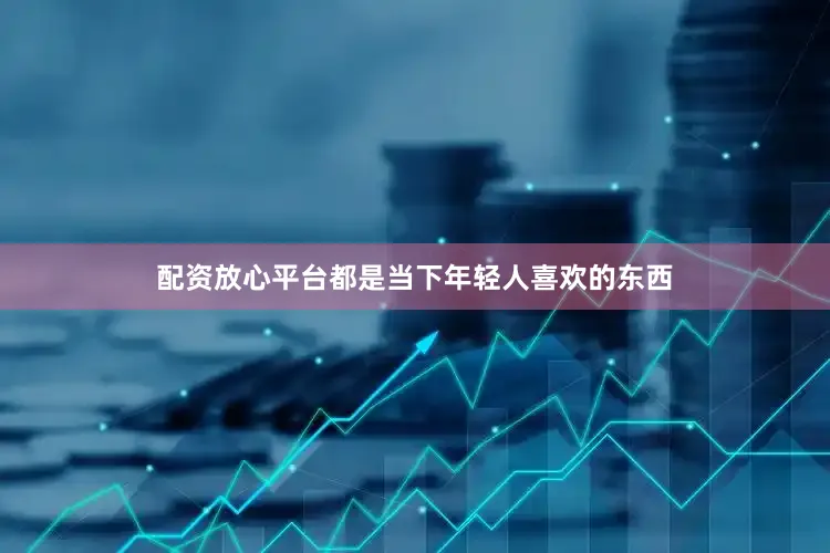 配资放心平台都是当下年轻人喜欢的东西