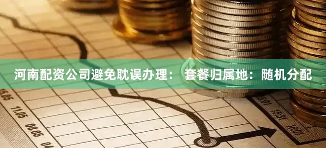 河南配资公司避免耽误办理： 套餐归属地：随机分配