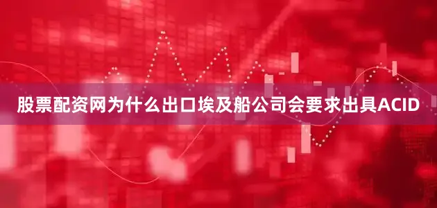 股票配资网为什么出口埃及船公司会要求出具ACID