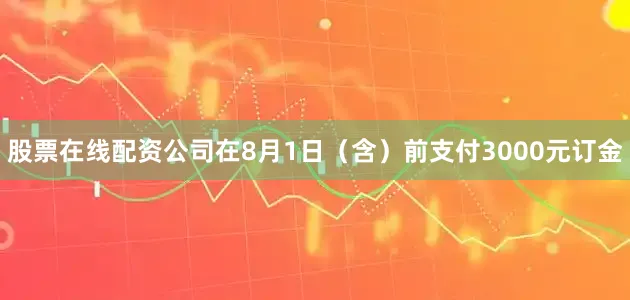 股票在线配资公司在8月1日（含）前支付3000元订金