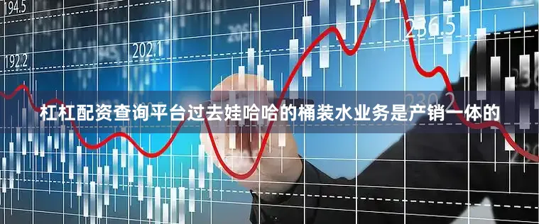 杠杠配资查询平台过去娃哈哈的桶装水业务是产销一体的