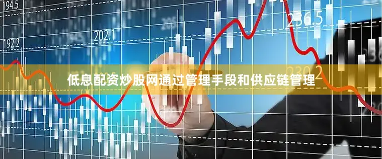 低息配资炒股网通过管理手段和供应链管理
