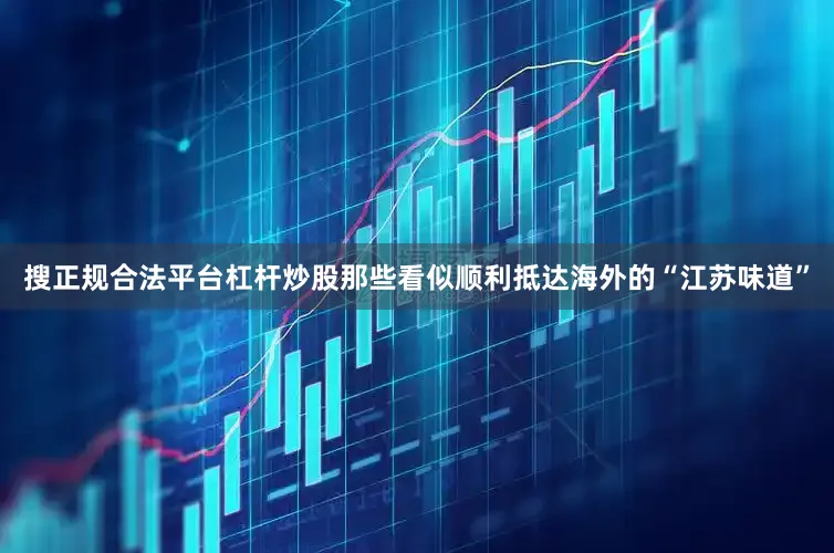 搜正规合法平台杠杆炒股那些看似顺利抵达海外的“江苏味道”