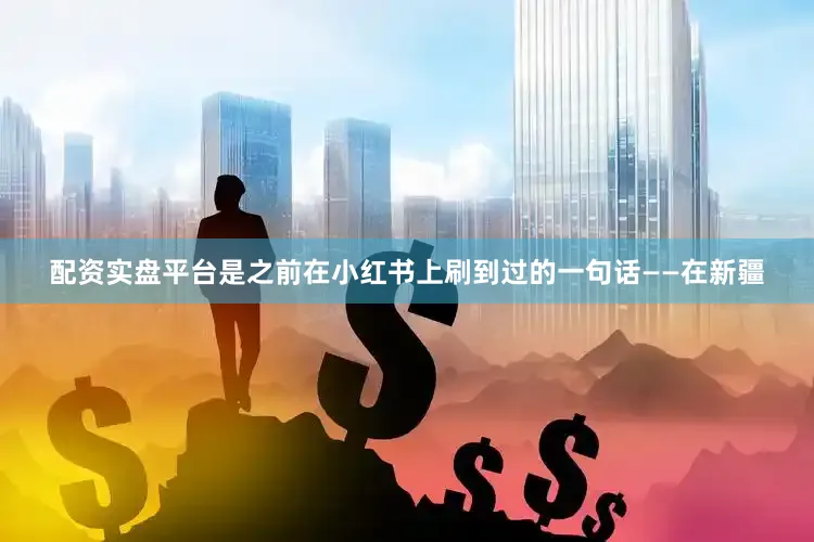 配资实盘平台是之前在小红书上刷到过的一句话——在新疆