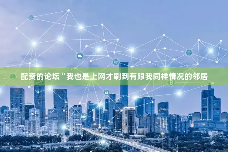 配资的论坛“我也是上网才刷到有跟我同样情况的邻居
