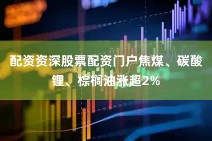配资资深股票配资门户焦煤、碳酸锂、棕榈油涨超2%