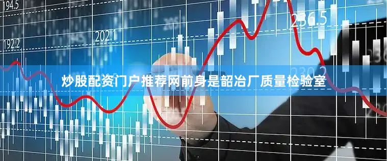 炒股配资门户推荐网前身是韶冶厂质量检验室