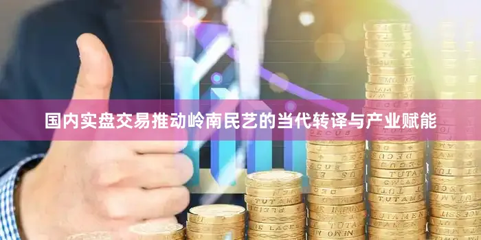 国内实盘交易推动岭南民艺的当代转译与产业赋能