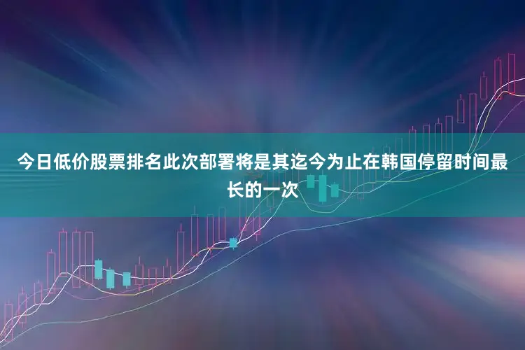 今日低价股票排名此次部署将是其迄今为止在韩国停留时间最长的一次