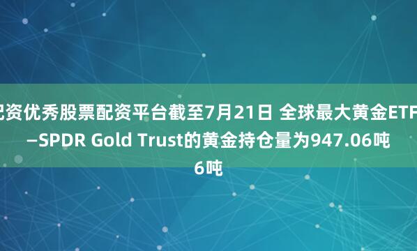 配资优秀股票配资平台截至7月21日 全球最大黄金ETF——SPDR Gold Trust的黄金持仓量为947.06吨