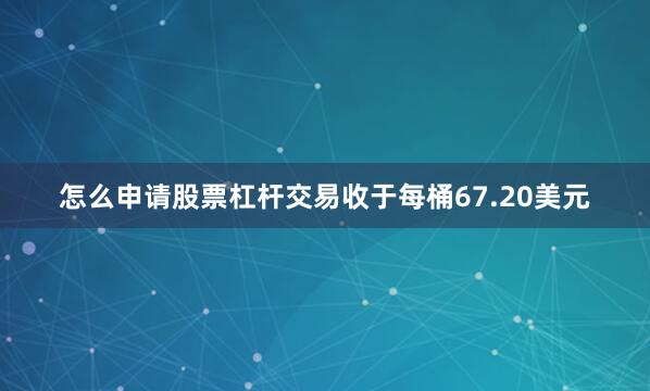 怎么申请股票杠杆交易收于每桶67.20美元
