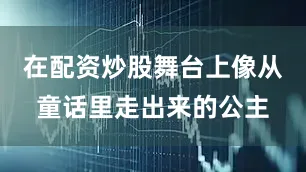 在配资炒股舞台上像从童话里走出来的公主
