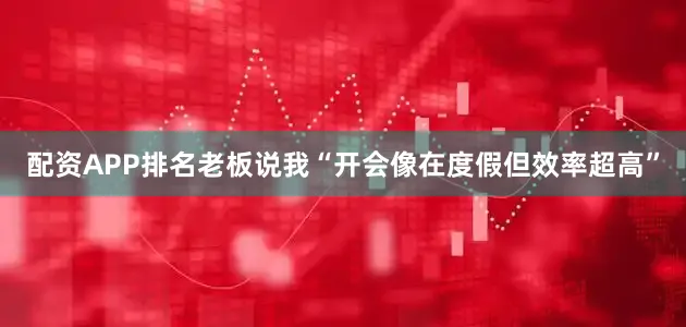 配资APP排名老板说我“开会像在度假但效率超高”
