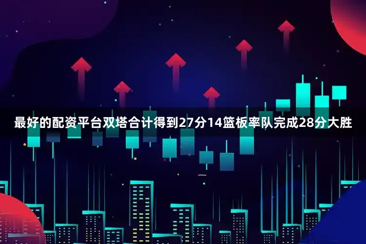 最好的配资平台双塔合计得到27分14篮板率队完成28分大胜