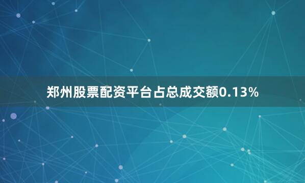 郑州股票配资平台占总成交额0.13%