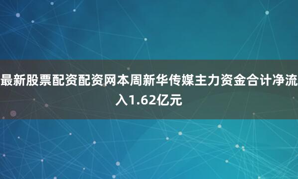 最新股票配资配资网本周新华传媒主力资金合计净流入1.62亿元