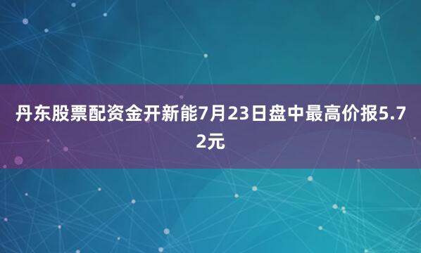 丹东股票配资金开新能7月23日盘中最高价报5.72元