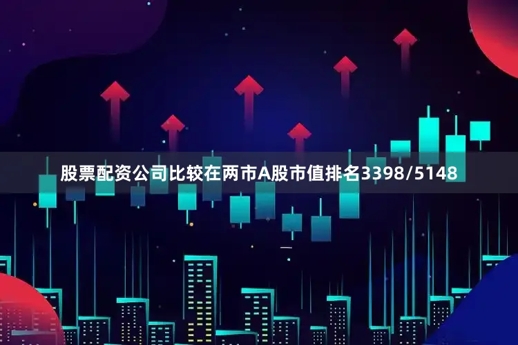 股票配资公司比较在两市A股市值排名3398/5148