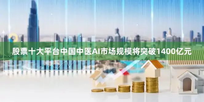 股票十大平台中国中医AI市场规模将突破1400亿元