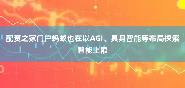 配资之家门户蚂蚁也在以AGI、具身智能等布局探索智能上限