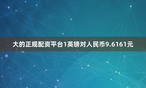 大的正规配资平台1英镑对人民币9.6161元