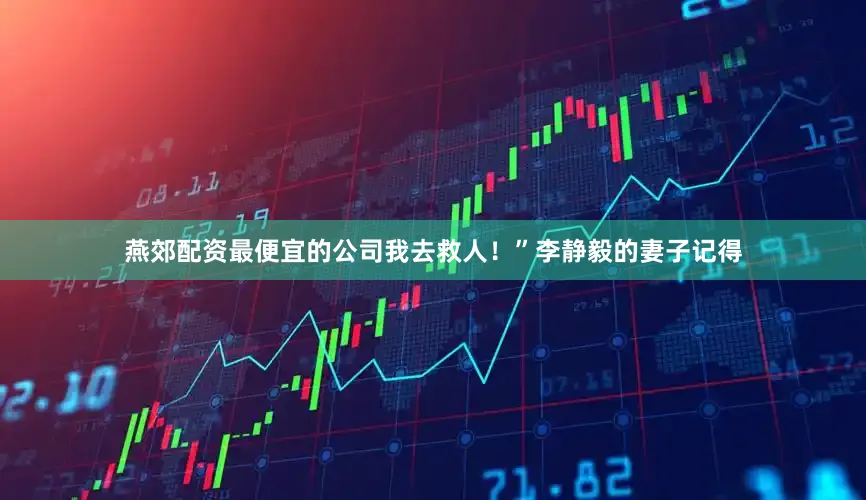 燕郊配资最便宜的公司我去救人！”李静毅的妻子记得