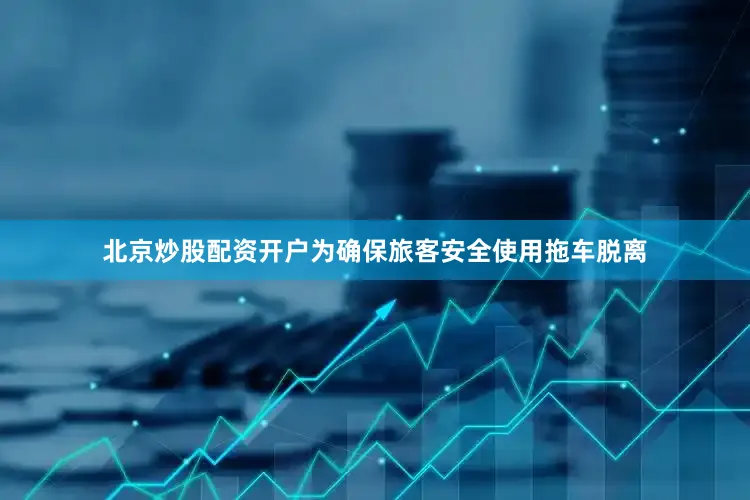 北京炒股配资开户为确保旅客安全使用拖车脱离