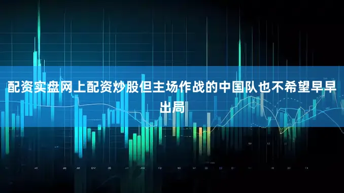 配资实盘网上配资炒股但主场作战的中国队也不希望早早出局