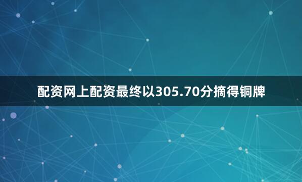 配资网上配资最终以305.70分摘得铜牌