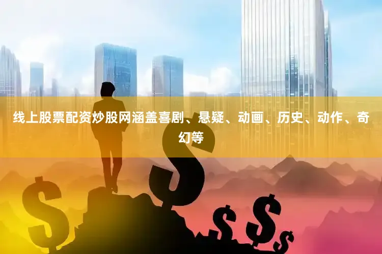 线上股票配资炒股网涵盖喜剧、悬疑、动画、历史、动作、奇幻等