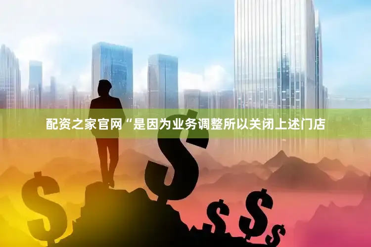 配资之家官网“是因为业务调整所以关闭上述门店