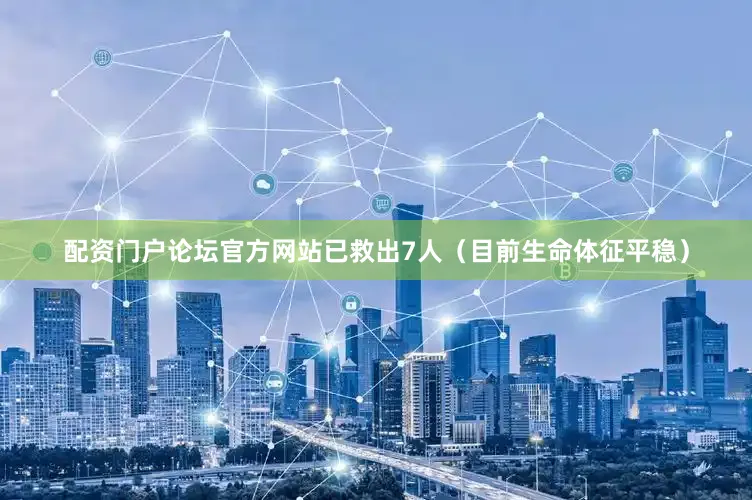 配资门户论坛官方网站已救出7人（目前生命体征平稳）