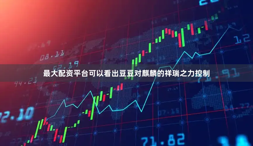 最大配资平台可以看出豆豆对麒麟的祥瑞之力控制